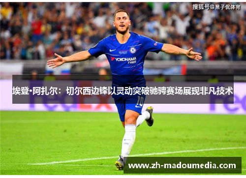 埃登·阿扎尔：切尔西边锋以灵动突破驰骋赛场展现非凡技术