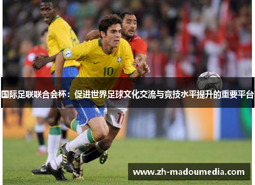国际足联联合会杯:促进世界足球文化交流与竞技水平提升的重要平台 国际足联联合会杯:促进世界足球文化交流与竞技水平提升的重要平台