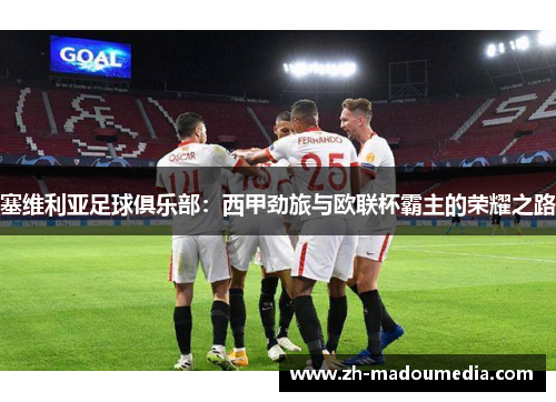 塞维利亚足球俱乐部：西甲劲旅与欧联杯霸主的荣耀之路
