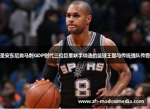 圣安东尼奥马刺GDP时代三位巨星联手缔造的篮球王朝与传统强队传奇 圣安东尼奥马刺GDP时代三位巨星联手缔造的篮球王朝与传统强队传奇