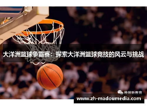 大洋洲篮球争霸赛:探索大洋洲篮球竞技的风云与挑战 大洋洲篮球争霸赛:探索大洋洲篮球竞技的风云与挑战