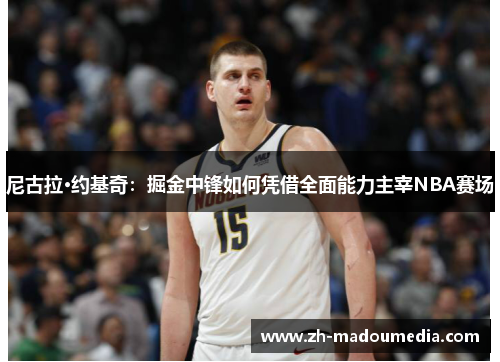 尼古拉·约基奇:掘金中锋如何凭借全面能力主宰NBA赛场 尼古拉·约基奇:掘金中锋如何凭借全面能力主宰NBA赛场