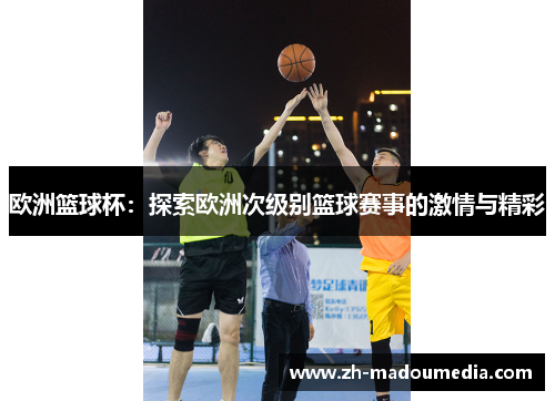 欧洲篮球杯：探索欧洲次级别篮球赛事的激情与精彩