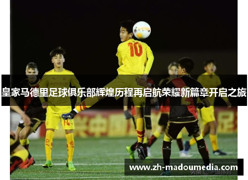 皇家马德里足球俱乐部辉煌历程再启航荣耀新篇章开启之旅 皇家马德里足球俱乐部辉煌历程再启航荣耀新篇章开启之旅