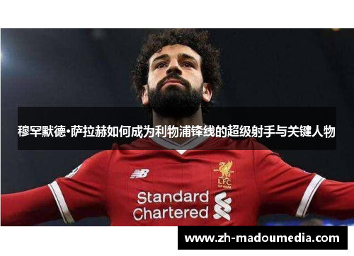 穆罕默德·萨拉赫如何成为利物浦锋线的超级射手与关键人物