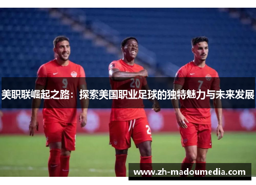 美职联崛起之路:探索美国职业足球的独特魅力与未来发展 美职联崛起之路:探索美国职业足球的独特魅力与未来发展