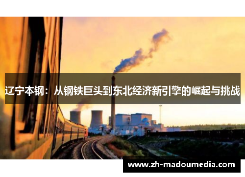 辽宁本钢：从钢铁巨头到东北经济新引擎的崛起与挑战