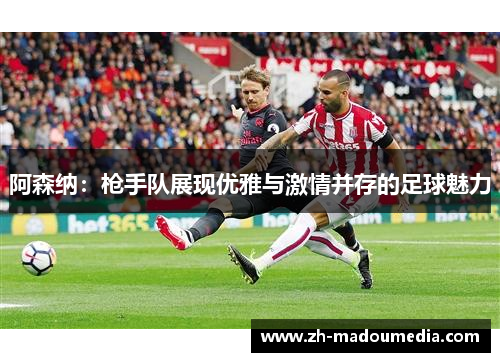 阿森纳：枪手队展现优雅与激情并存的足球魅力