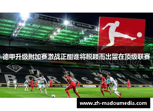 德甲升级附加赛激战正酣谁将脱颖而出留在顶级联赛