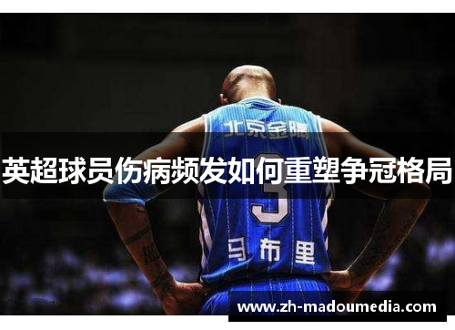 英超球员伤病频发如何重塑争冠格局