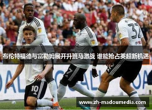 布伦特福德与富勒姆展开升班马激战 谁能抢占英超新机遇