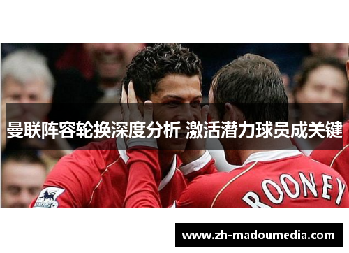 曼联阵容轮换深度分析 激活潜力球员成关键 曼联阵容轮换深度分析 激活潜力球员成关键