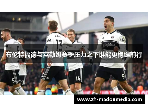 布伦特福德与富勒姆赛季压力之下谁能更稳健前行