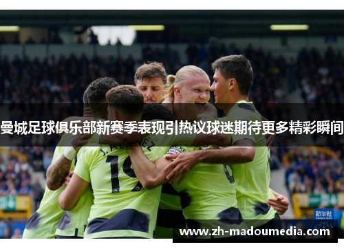 曼城足球俱乐部新赛季表现引热议球迷期待更多精彩瞬间
