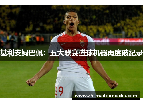 基利安姆巴佩：五大联赛进球机器再度破纪录