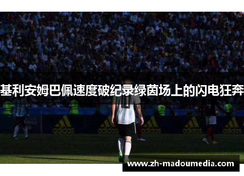 基利安姆巴佩速度破纪录绿茵场上的闪电狂奔 基利安姆巴佩速度破纪录绿茵场上的闪电狂奔