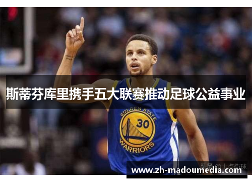 斯蒂芬库里携手五大联赛推动足球公益事业 斯蒂芬库里携手五大联赛推动足球公益事业