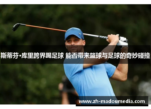 斯蒂芬·库里跨界踢足球 能否带来篮球与足球的奇妙碰撞